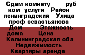 Сдам комнату  6000 руб ком. услуги › Район ­ ленинградский › Улица ­ проф севастьянова › Дом ­ 23 › Этажность дома ­ 5 › Цена ­ 6 000 - Калининградская обл. Недвижимость » Квартиры аренда   
